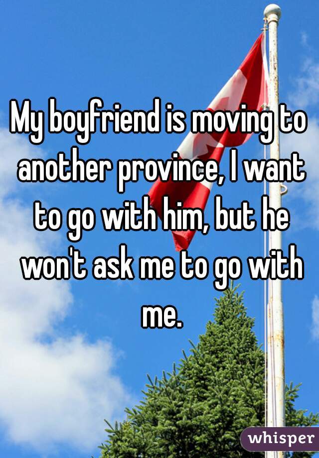 My boyfriend is moving to another province, I want to go with him, but he won't ask me to go with me.