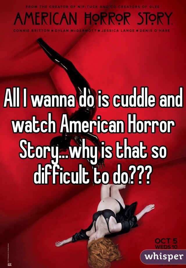 All I wanna do is cuddle and watch American Horror Story...why is that so difficult to do???
