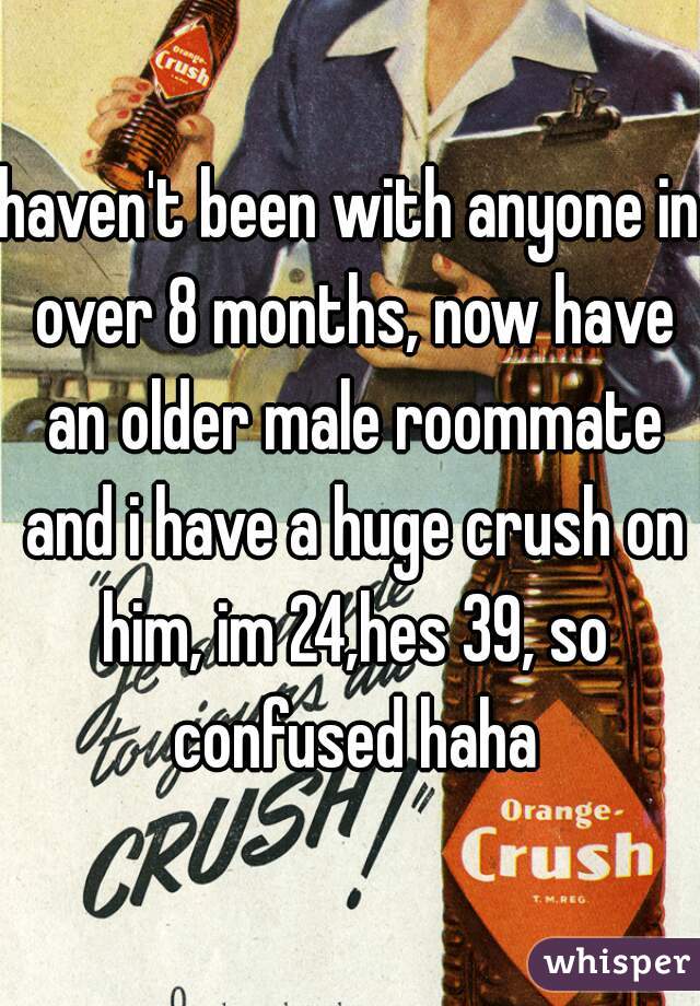 haven't been with anyone in over 8 months, now have an older male roommate and i have a huge crush on him, im 24,hes 39, so confused haha