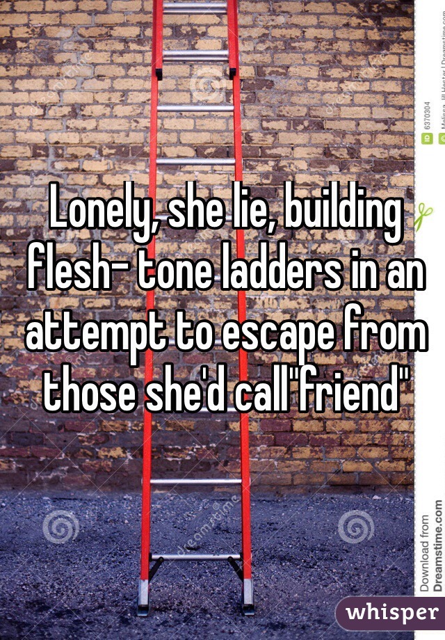 Lonely, she lie, building flesh- tone ladders in an attempt to escape from those she'd call"friend"
