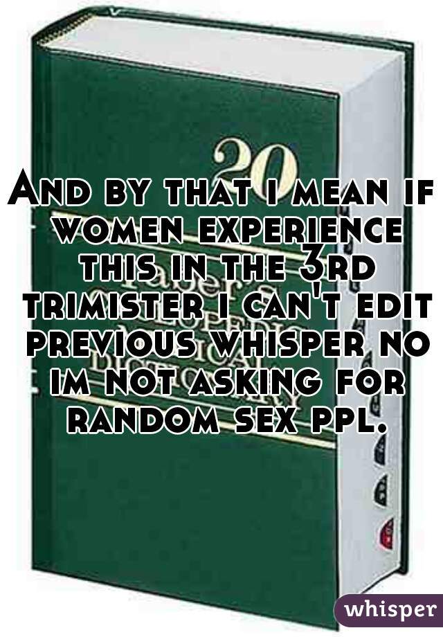 And by that i mean if women experience this in the 3rd trimister i can't edit previous whisper no im not asking for random sex ppl.