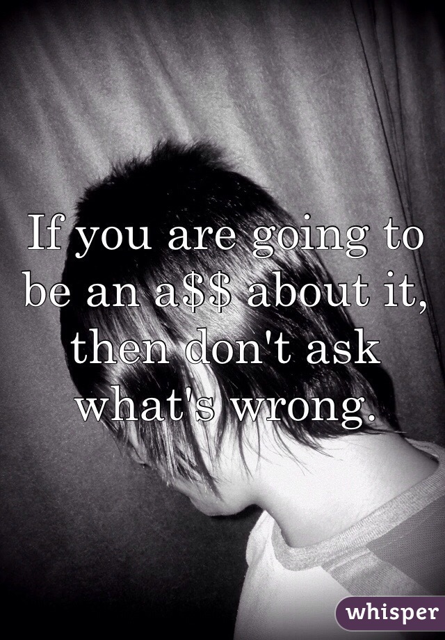 If you are going to be an a$$ about it, then don't ask what's wrong.