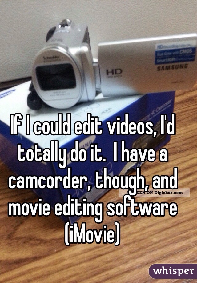 If I could edit videos, I'd totally do it.  I have a camcorder, though, and movie editing software (iMovie)