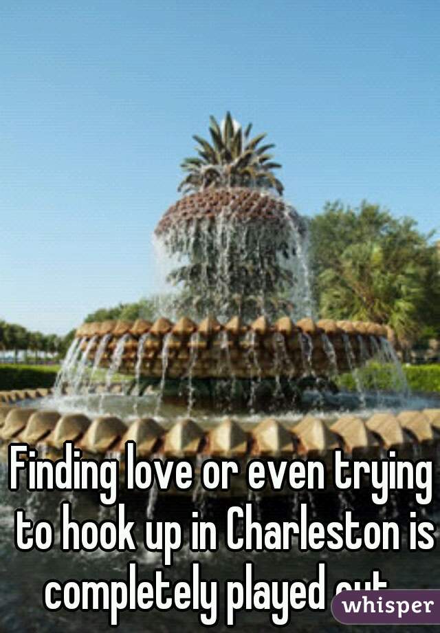 Finding love or even trying to hook up in Charleston is completely played out. 