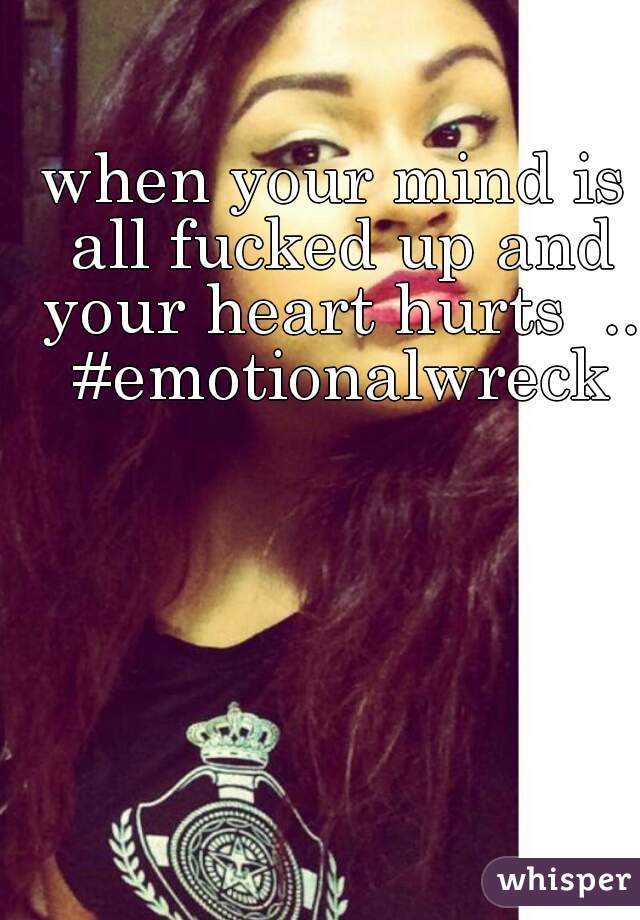 when your mind is all fucked up and your heart hurts  .. #emotionalwreck