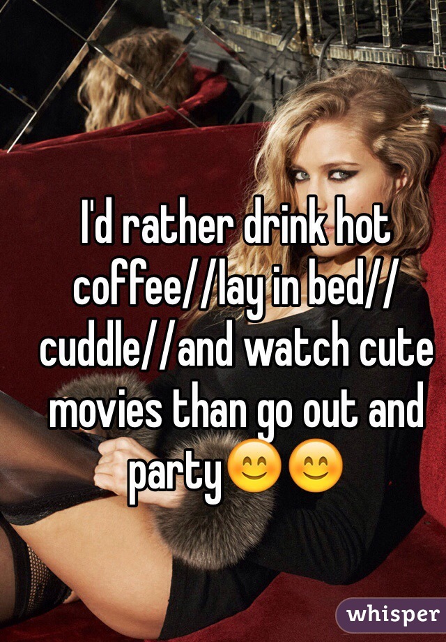 I'd rather drink hot coffee//lay in bed//cuddle//and watch cute movies than go out and party😊😊
