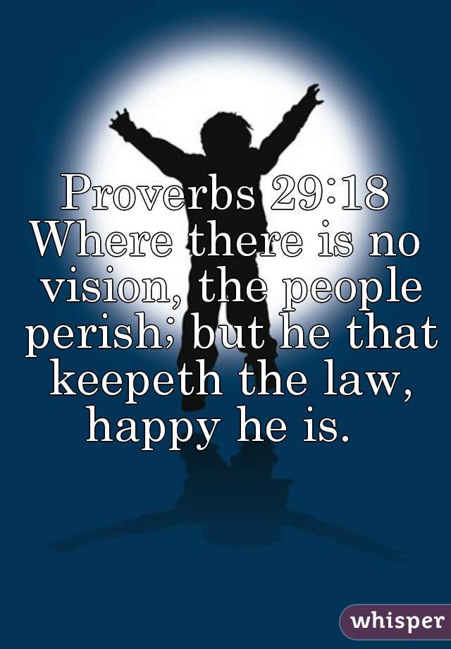 Proverbs 29:18
Where there is no vision, the people perish; but he that keepeth the law, happy he is.  
