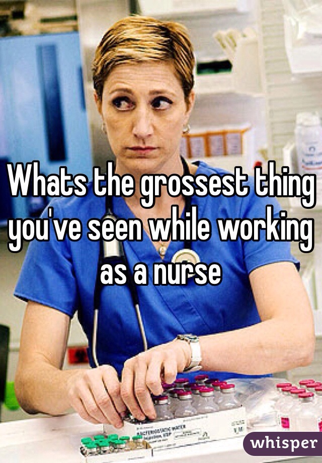 Whats the grossest thing you've seen while working as a nurse 