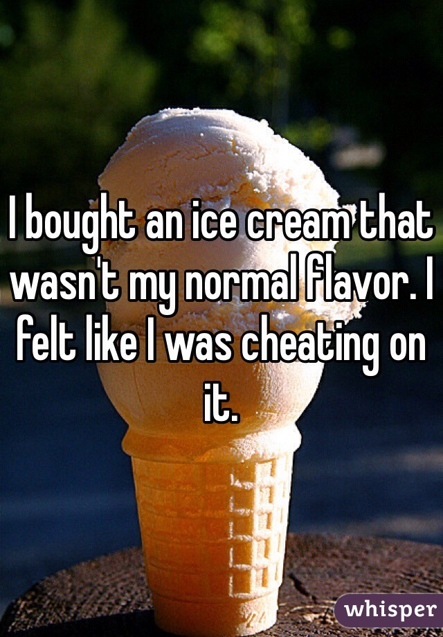 I bought an ice cream that wasn't my normal flavor. I felt like I was cheating on it. 