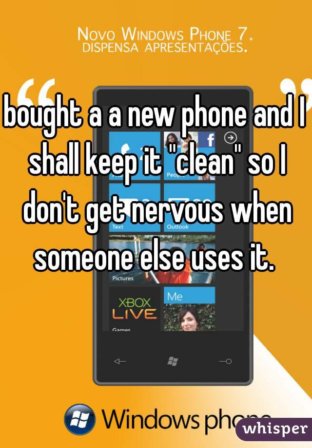 bought a a new phone and I shall keep it "clean" so I don't get nervous when someone else uses it. 