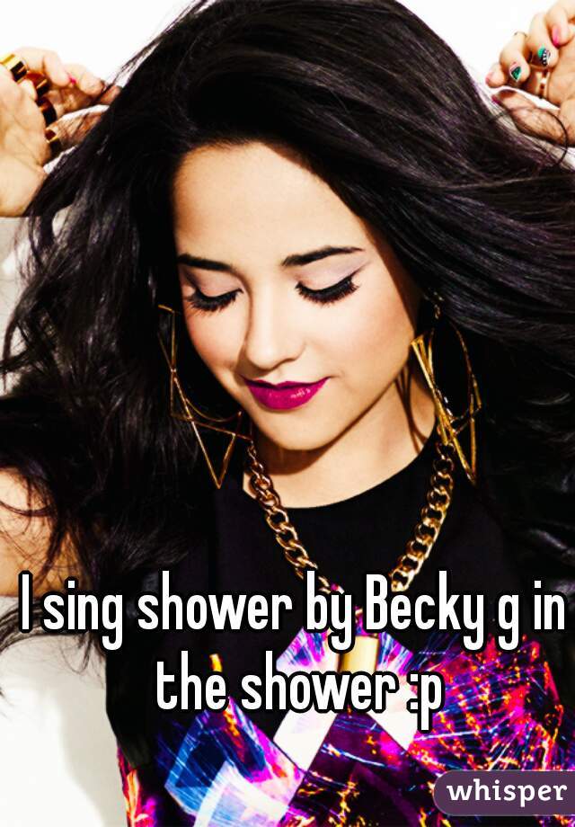 I sing shower by Becky g in the shower :p