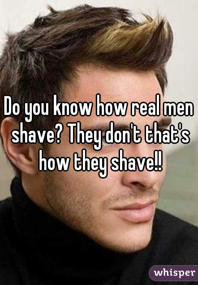Do you know how real men shave? They don't that's how they shave!!