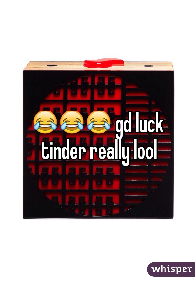 😂😂😂 gd luck
 tinder really lool