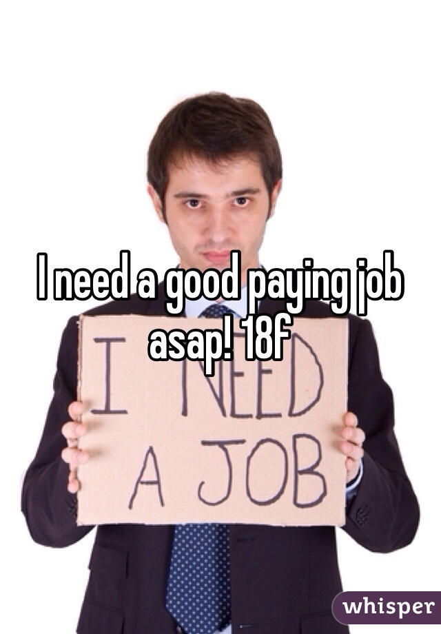 I need a good paying job asap! 18f