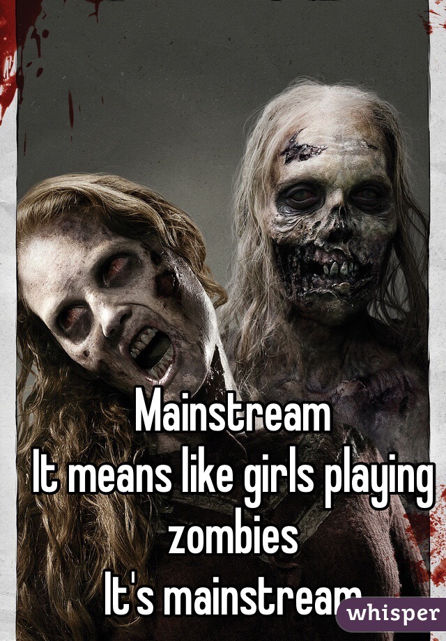 Mainstream 
It means like girls playing zombies 
It's mainstream
