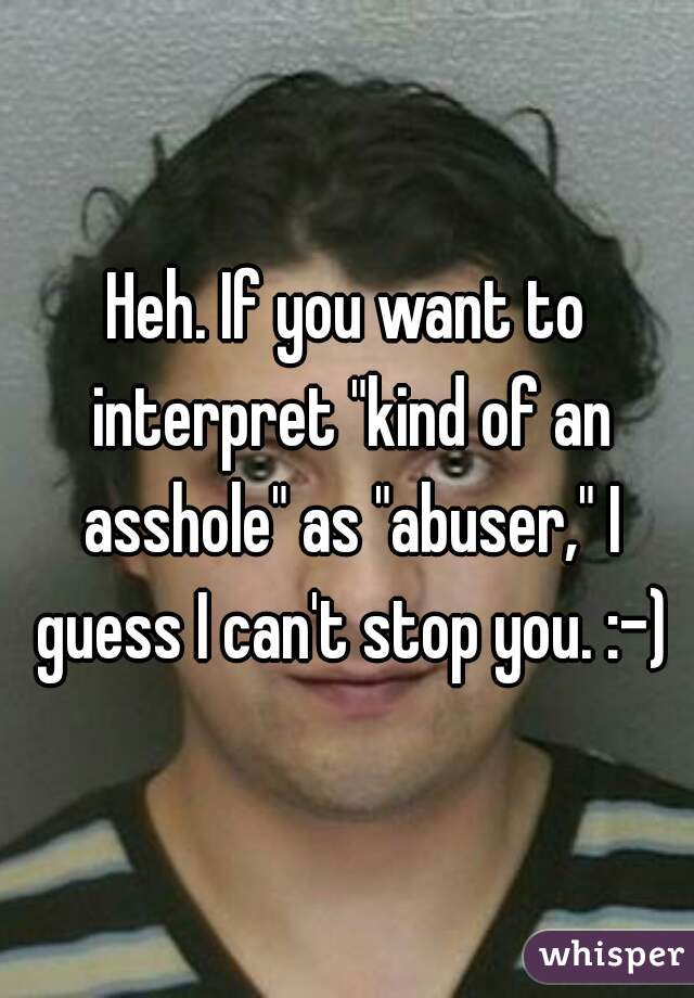 Heh. If you want to interpret "kind of an asshole" as "abuser," I guess I can't stop you. :-)