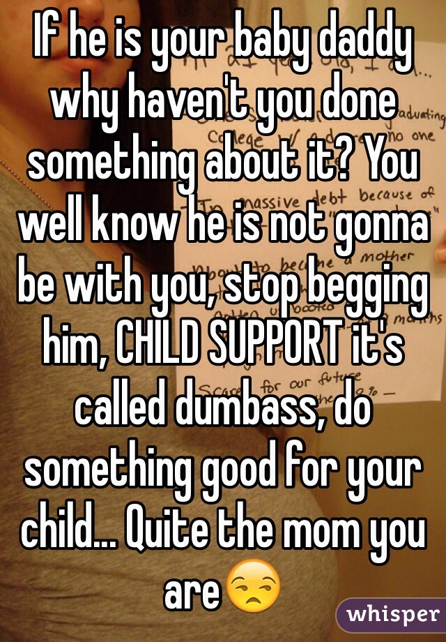 If he is your baby daddy why haven't you done something about it? You well know he is not gonna be with you, stop begging him, CHILD SUPPORT it's called dumbass, do something good for your child... Quite the mom you are😒