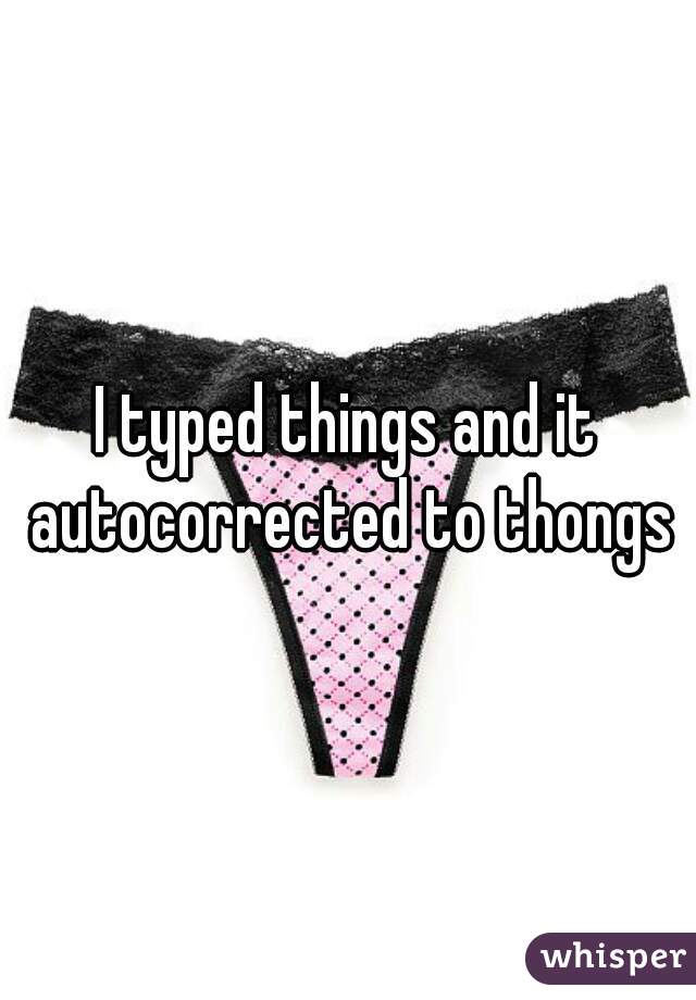 I typed things and it autocorrected to thongs