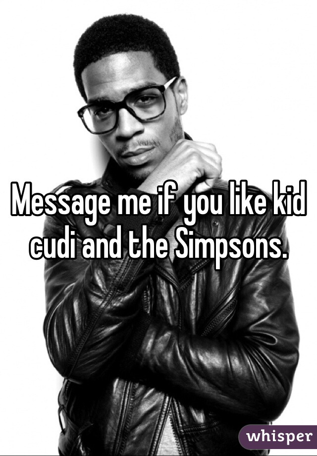 Message me if you like kid cudi and the Simpsons. 