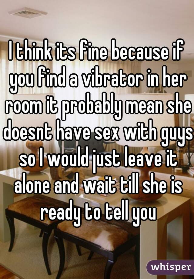 I think its fine because if you find a vibrator in her room it probably mean she doesnt have sex with guys so I would just leave it alone and wait till she is ready to tell you