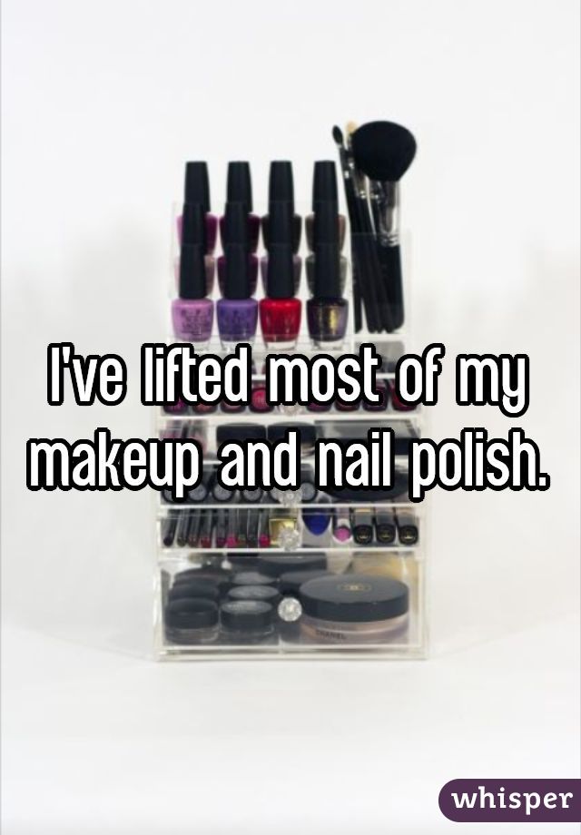 I've lifted most of my makeup and nail polish.