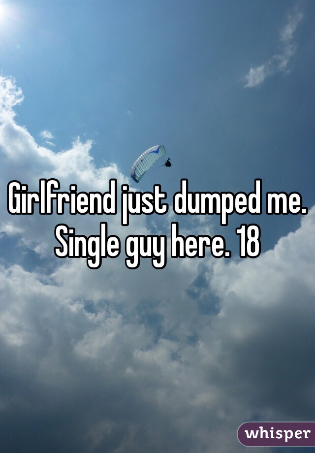 Girlfriend just dumped me. Single guy here. 18