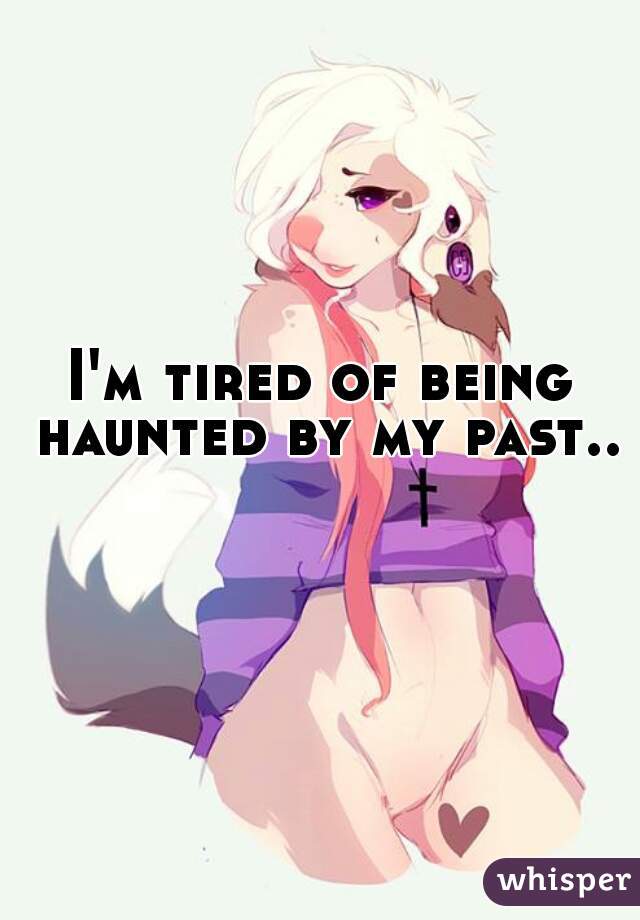I'm tired of being haunted by my past..