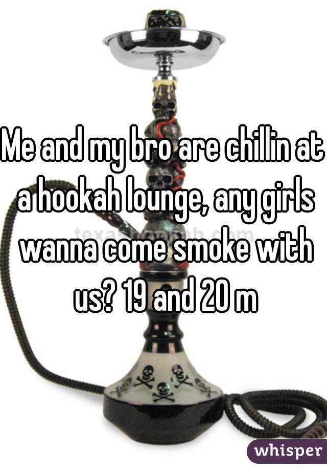 Me and my bro are chillin at a hookah lounge, any girls wanna come smoke with us? 19 and 20 m