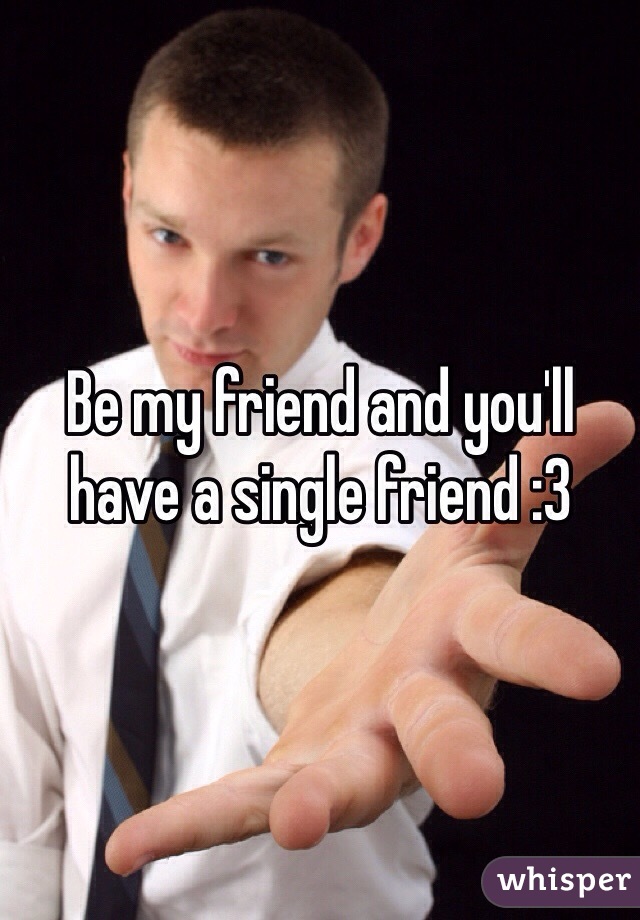 Be my friend and you'll have a single friend :3