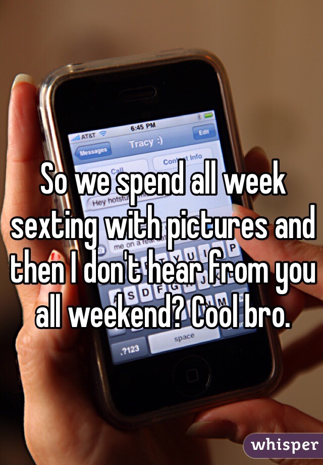 So we spend all week sexting with pictures and then I don't hear from you all weekend? Cool bro. 