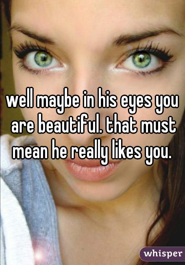 well maybe in his eyes you are beautiful. that must mean he really likes you. 