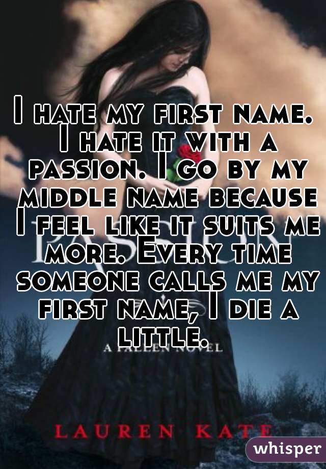 I hate my first name. I hate it with a passion. I go by my middle name because I feel like it suits me more. Every time someone calls me my first name, I die a little. 