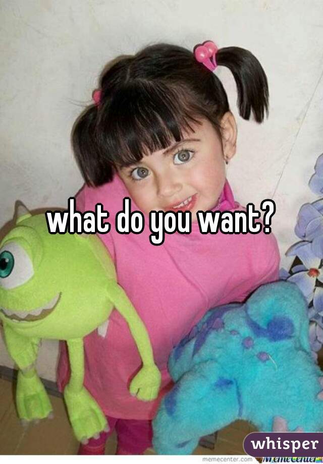 what do you want?