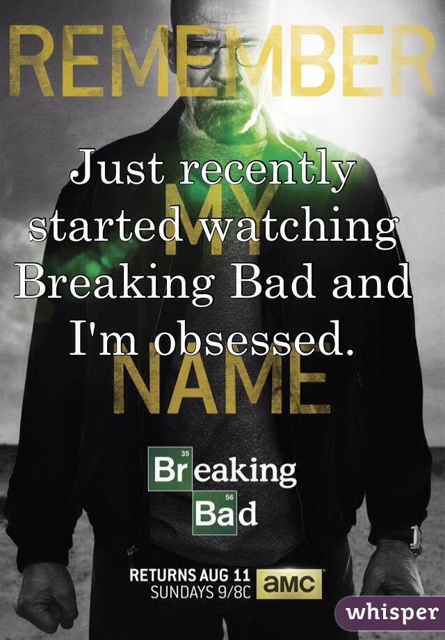 Just recently started watching Breaking Bad and I'm obsessed. 
