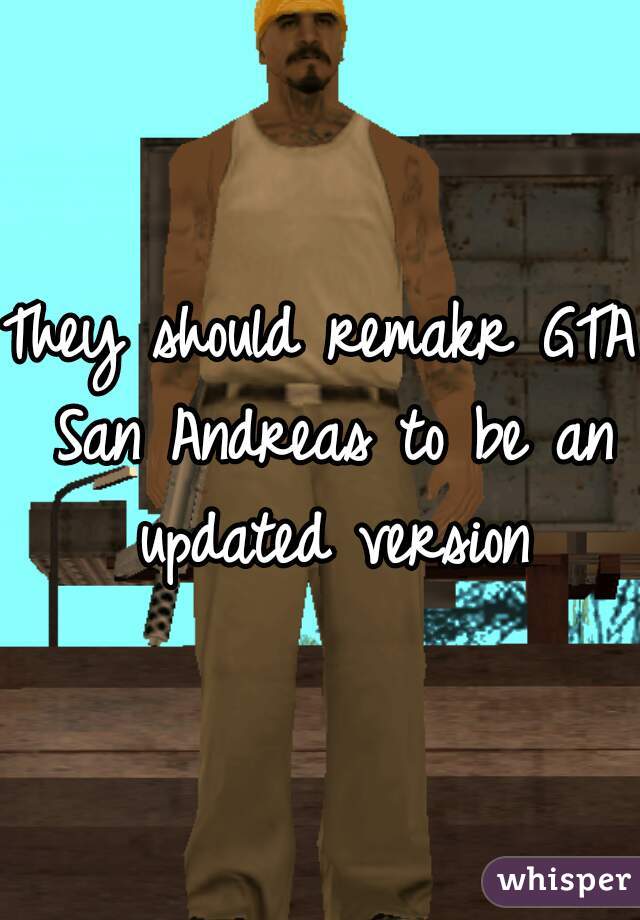 They should remakr GTA San Andreas to be an updated version