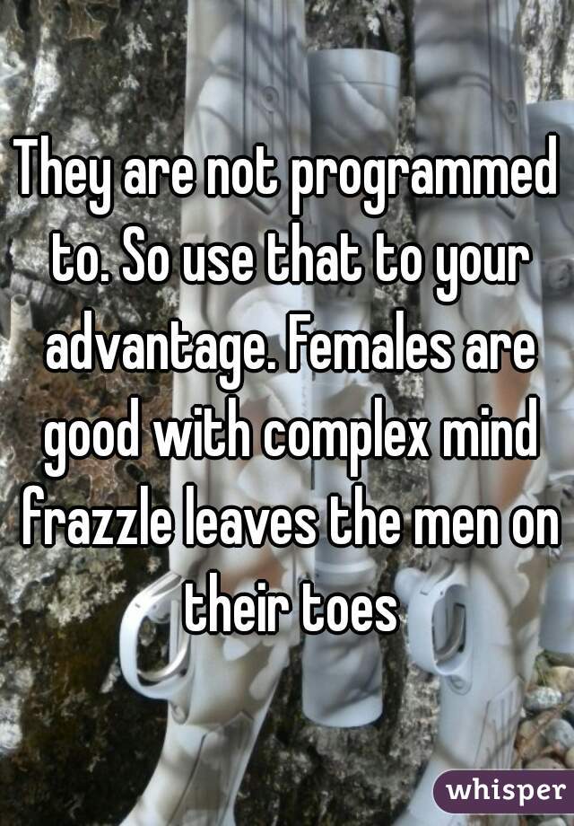 They are not programmed to. So use that to your advantage. Females are good with complex mind frazzle leaves the men on their toes