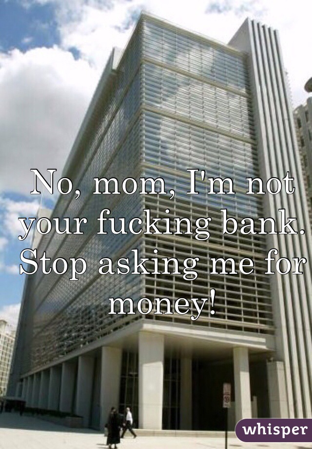 No, mom, I'm not your fucking bank. Stop asking me for money!