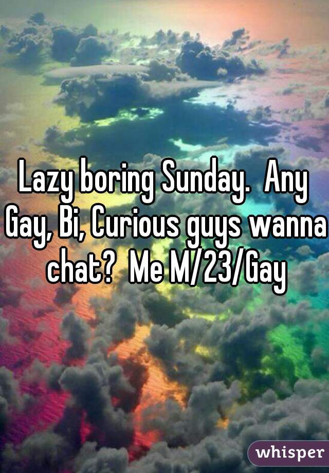 Lazy boring Sunday.  Any Gay, Bi, Curious guys wanna chat?  Me M/23/Gay