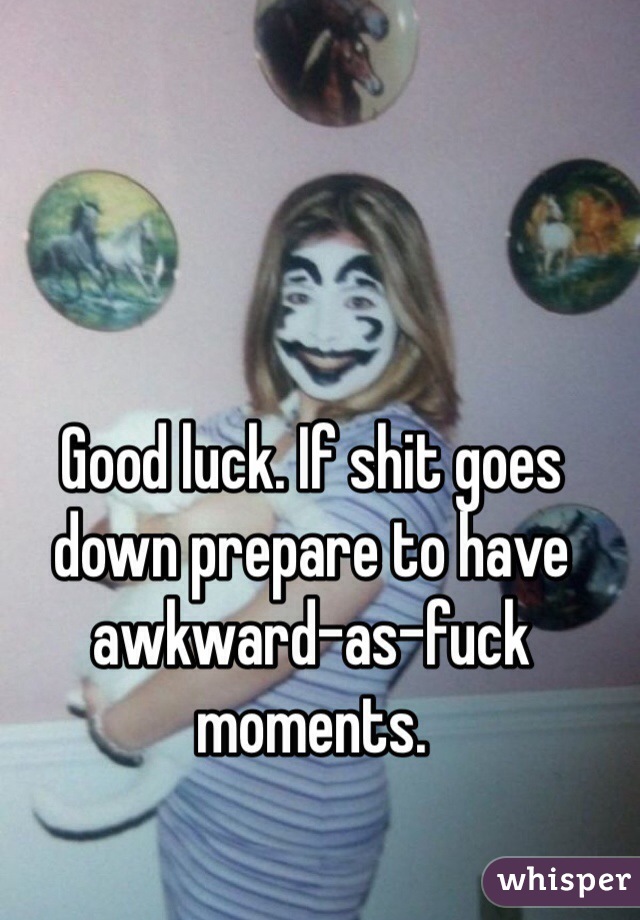 Good luck. If shit goes down prepare to have awkward-as-fuck moments. 