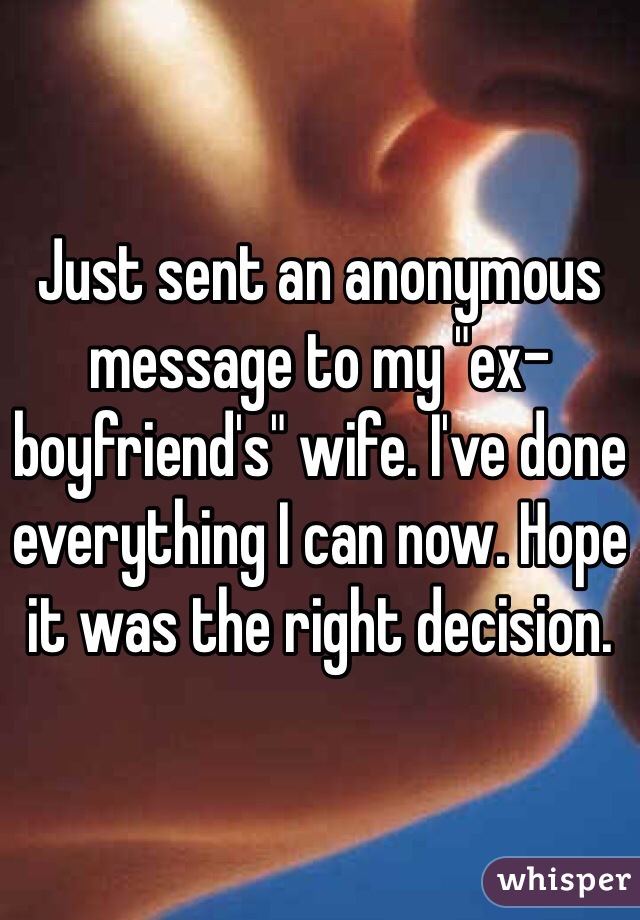 Just sent an anonymous message to my "ex-boyfriend's" wife. I've done everything I can now. Hope it was the right decision.