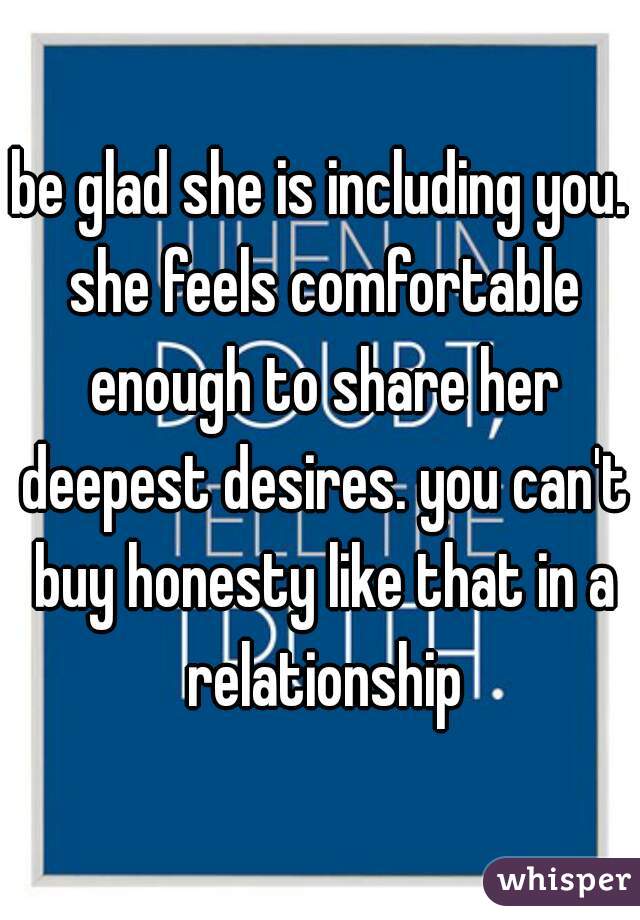 be glad she is including you. she feels comfortable enough to share her deepest desires. you can't buy honesty like that in a relationship