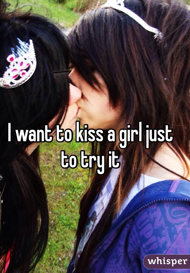 I want to kiss a girl just to try it