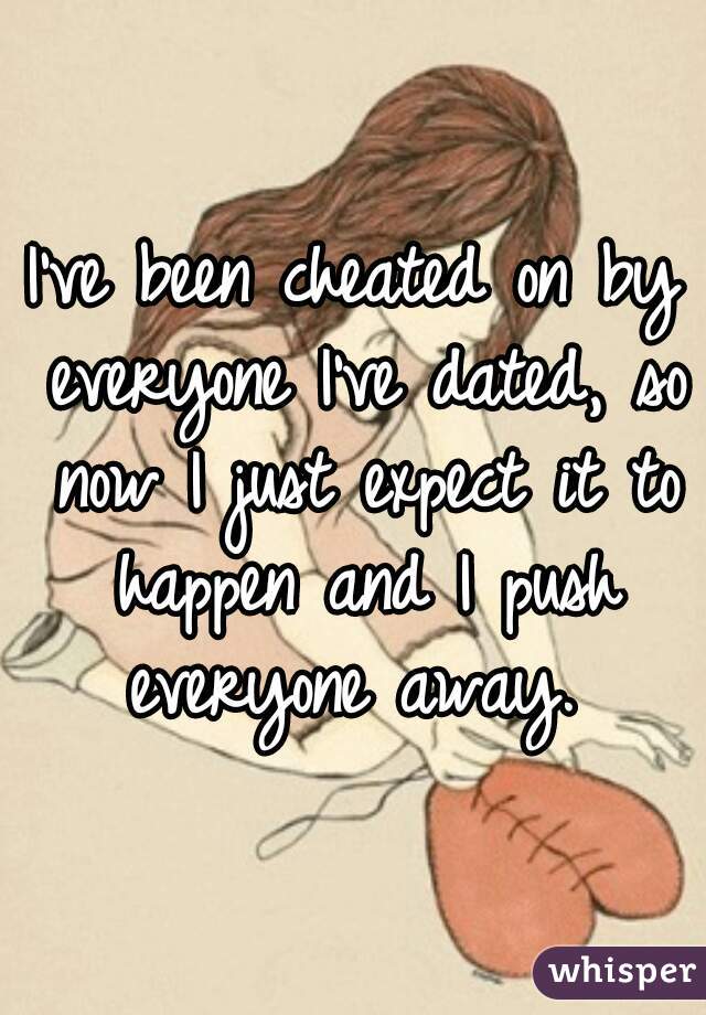 I've been cheated on by everyone I've dated, so now I just expect it to happen and I push everyone away. 