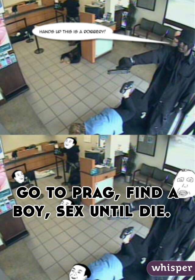  go to prag, find a boy, sex until die.  