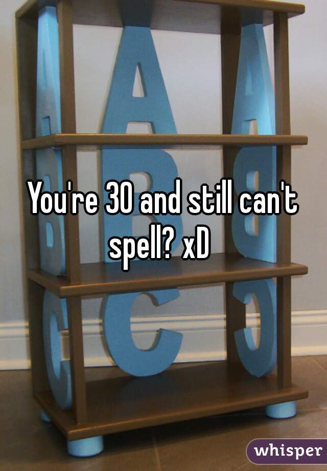 You're 30 and still can't spell? xD  