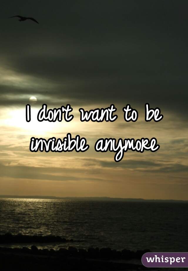 I don't want to be invisible anymore 