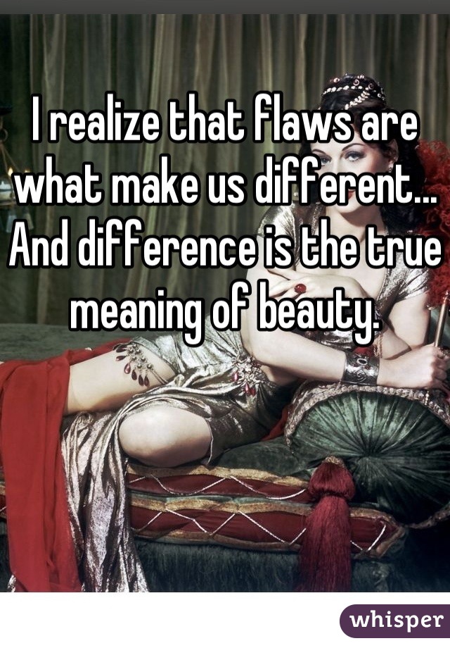 I realize that flaws are what make us different... And difference is the true meaning of beauty.