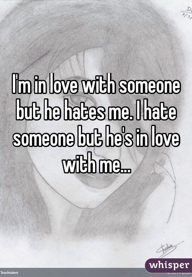 I'm in love with someone but he hates me. I hate someone but he's in love with me...
