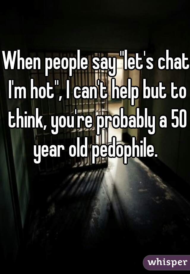 When people say "let's chat I'm hot", I can't help but to think, you're probably a 50 year old pedophile. 