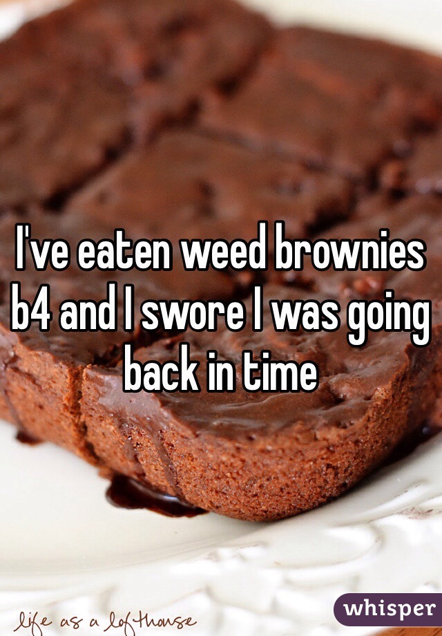 I've eaten weed brownies b4 and I swore I was going back in time
